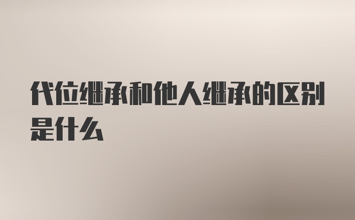 代位继承和他人继承的区别是什么