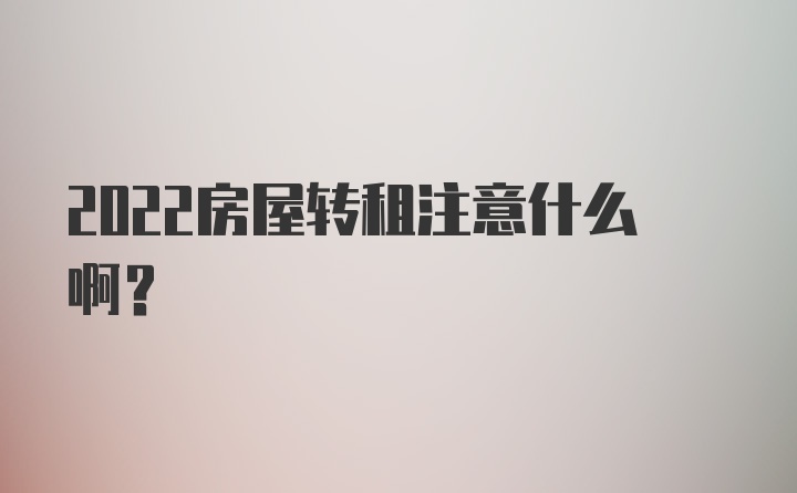 2022房屋转租注意什么啊？