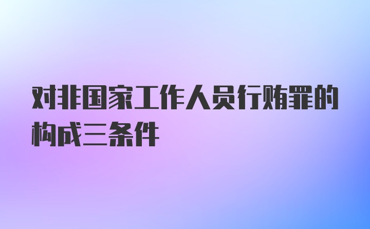 对非国家工作人员行贿罪的构成三条件