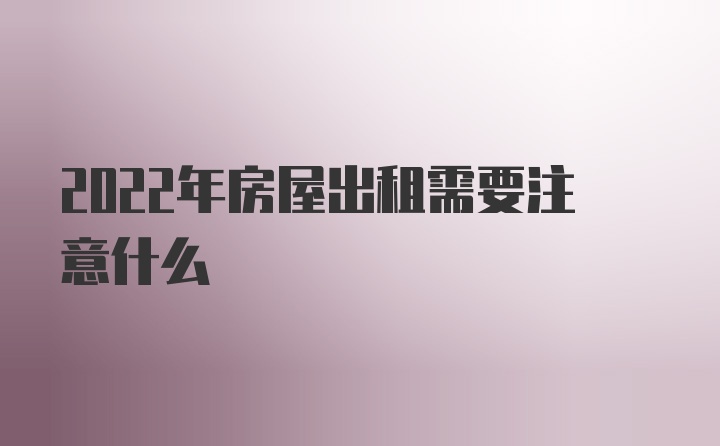 2022年房屋出租需要注意什么