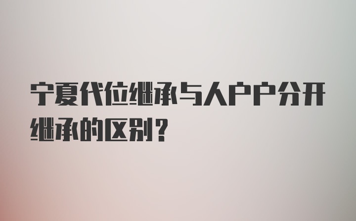 宁夏代位继承与人户户分开继承的区别？