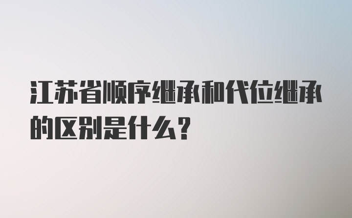 江苏省顺序继承和代位继承的区别是什么？