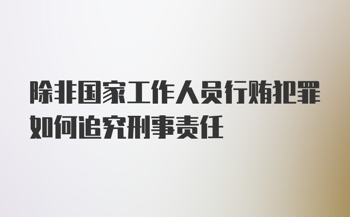 除非国家工作人员行贿犯罪如何追究刑事责任