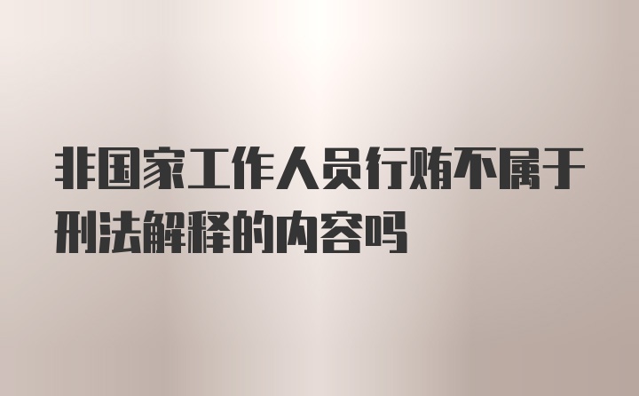 非国家工作人员行贿不属于刑法解释的内容吗