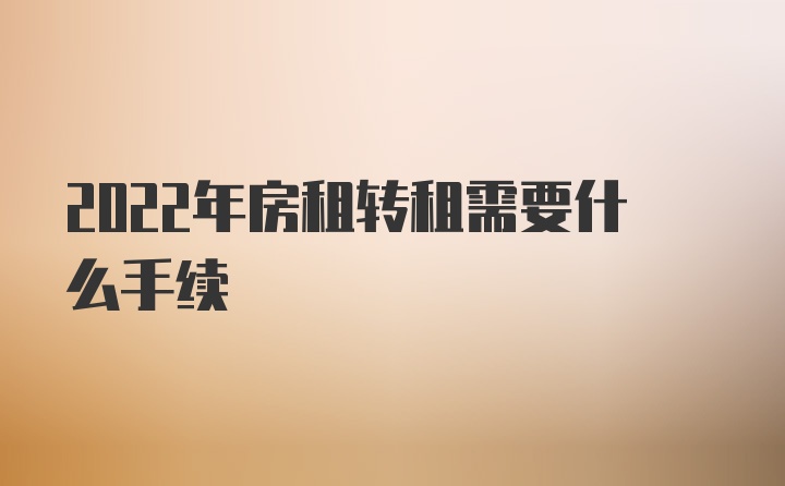 2022年房租转租需要什么手续