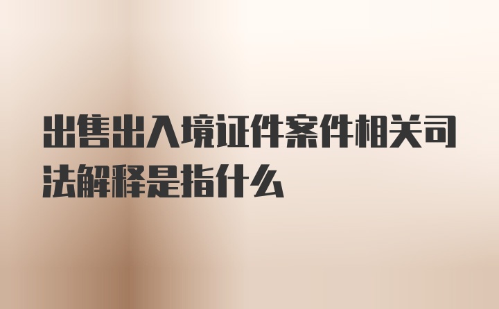 出售出入境证件案件相关司法解释是指什么