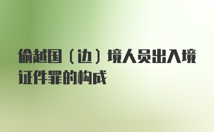 偷越国（边）境人员出入境证件罪的构成