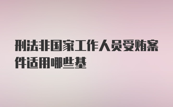 刑法非国家工作人员受贿案件适用哪些基