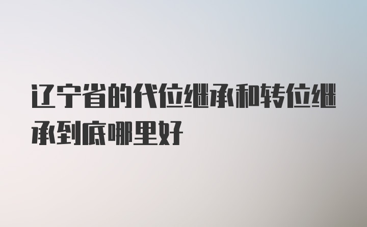 辽宁省的代位继承和转位继承到底哪里好