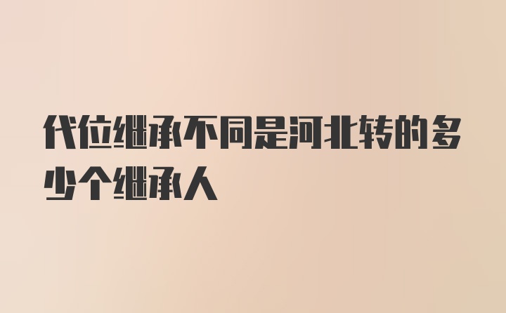 代位继承不同是河北转的多少个继承人