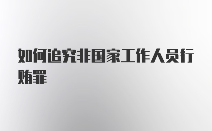 如何追究非国家工作人员行贿罪