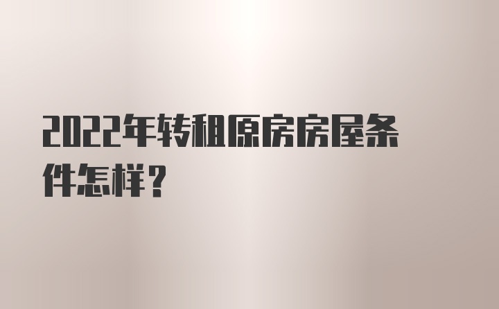 2022年转租原房房屋条件怎样?