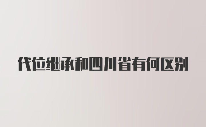 代位继承和四川省有何区别