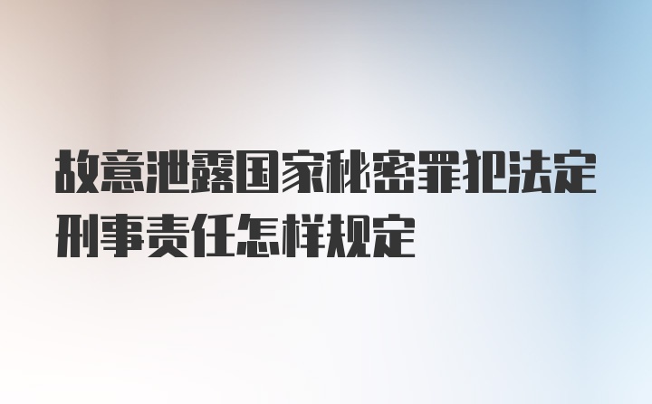 故意泄露国家秘密罪犯法定刑事责任怎样规定