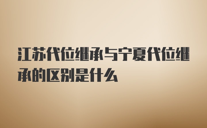 江苏代位继承与宁夏代位继承的区别是什么