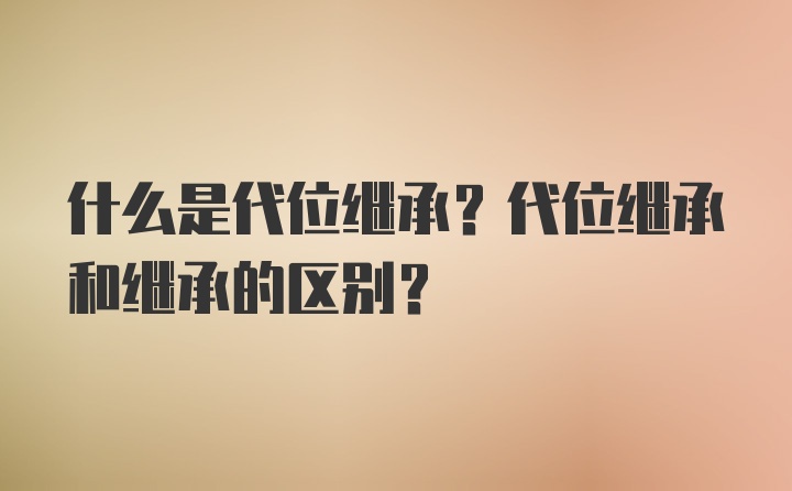 什么是代位继承？代位继承和继承的区别？