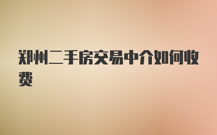 郑州二手房交易中介如何收费