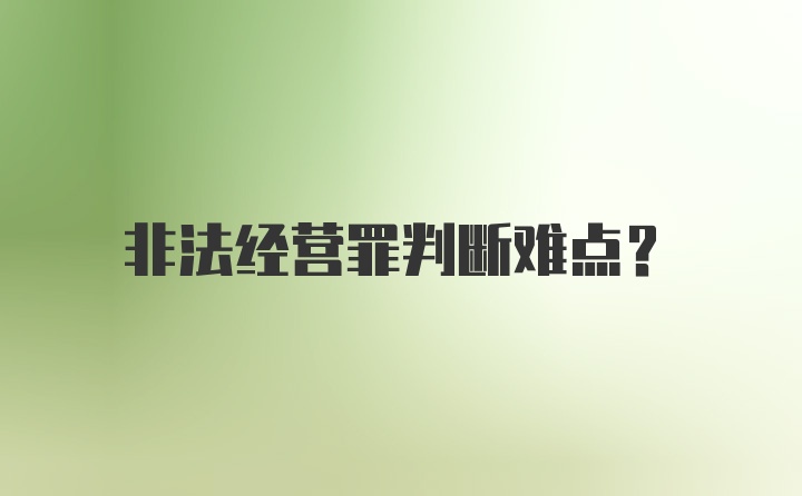 非法经营罪判断难点？