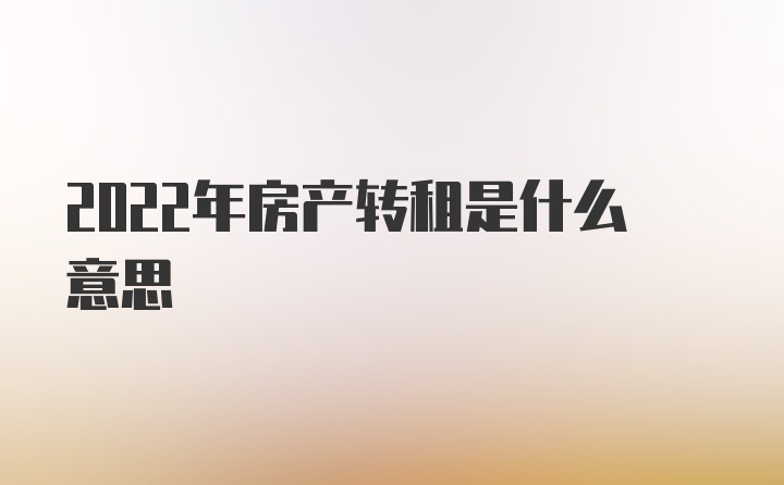 2022年房产转租是什么意思