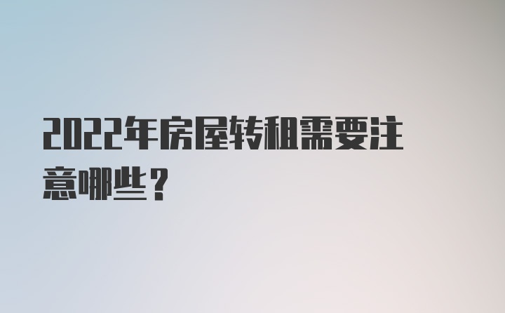 2022年房屋转租需要注意哪些？