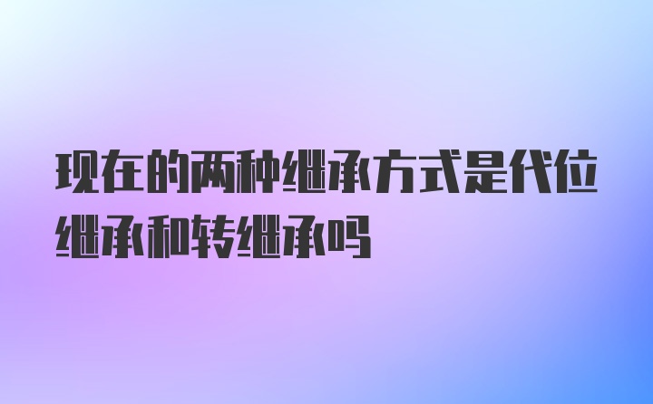 现在的两种继承方式是代位继承和转继承吗