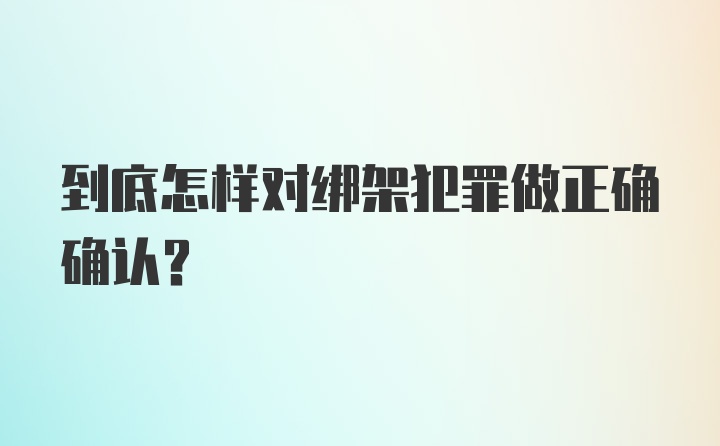 到底怎样对绑架犯罪做正确确认？