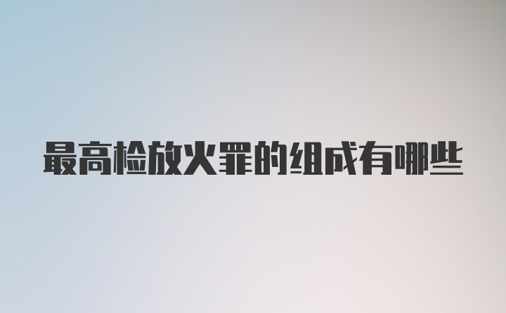 最高检放火罪的组成有哪些