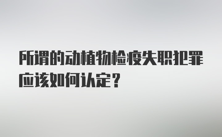 所谓的动植物检疫失职犯罪应该如何认定?