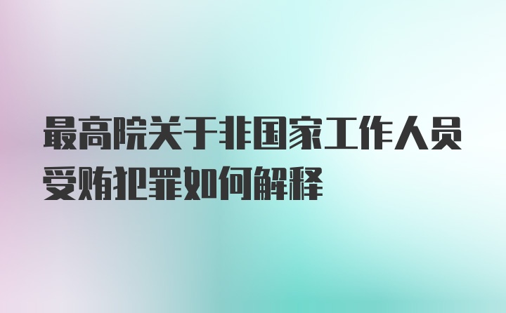 最高院关于非国家工作人员受贿犯罪如何解释