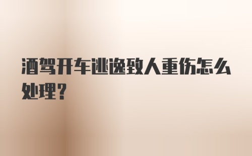 酒驾开车逃逸致人重伤怎么处理？