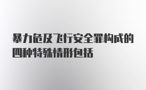 暴力危及飞行安全罪构成的四种特殊情形包括