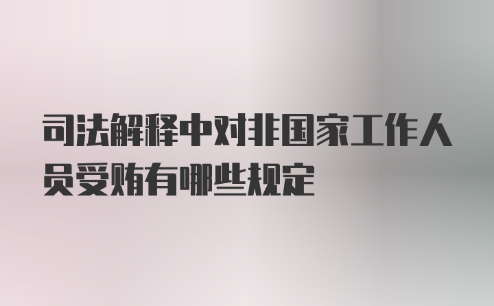 司法解释中对非国家工作人员受贿有哪些规定