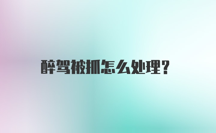 醉驾被抓怎么处理？