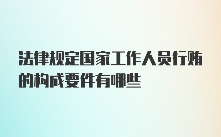 法律规定国家工作人员行贿的构成要件有哪些