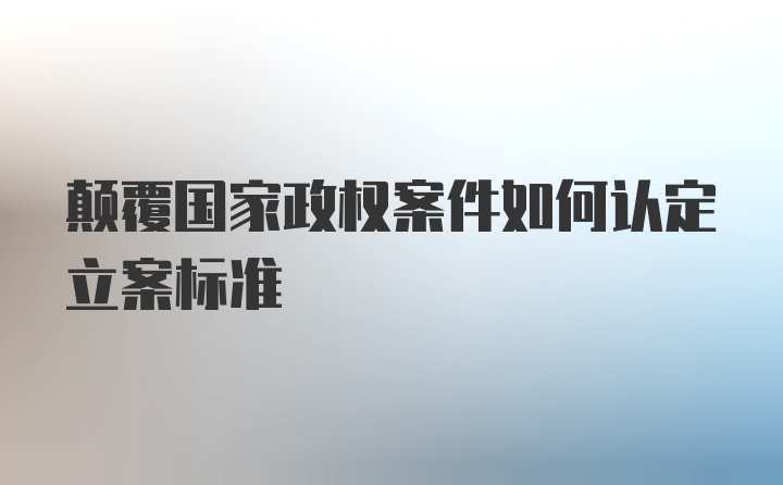 颠覆国家政权案件如何认定立案标准