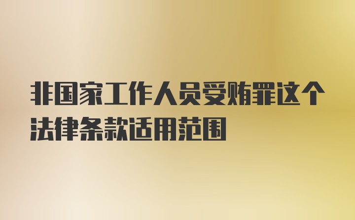 非国家工作人员受贿罪这个法律条款适用范围