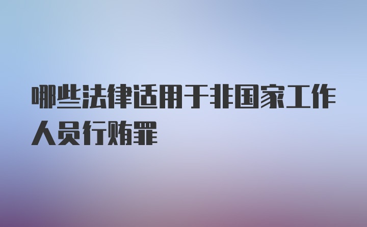 哪些法律适用于非国家工作人员行贿罪