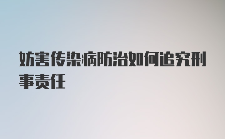 妨害传染病防治如何追究刑事责任