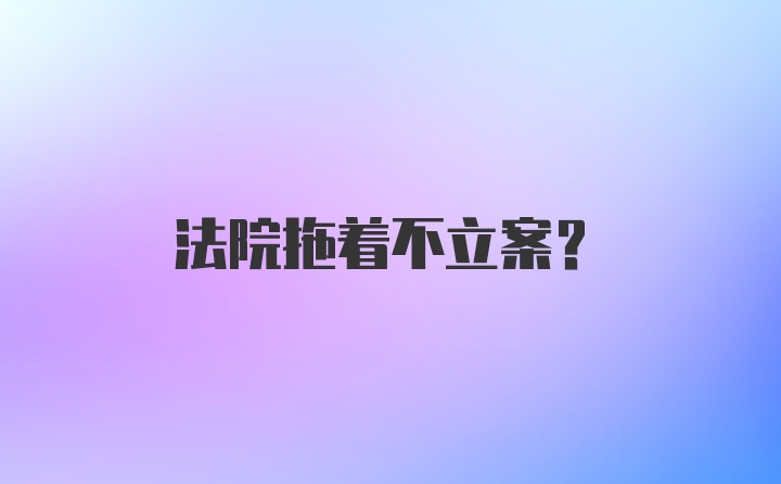 法院拖着不立案？