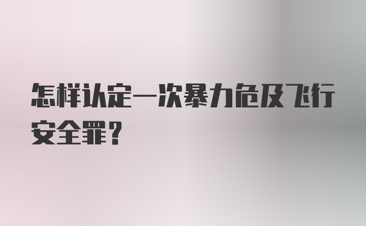 怎样认定一次暴力危及飞行安全罪？