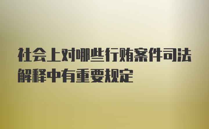 社会上对哪些行贿案件司法解释中有重要规定