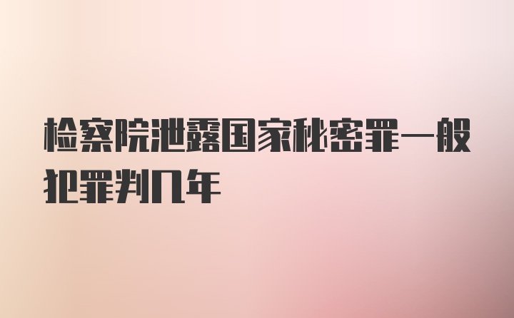 检察院泄露国家秘密罪一般犯罪判几年