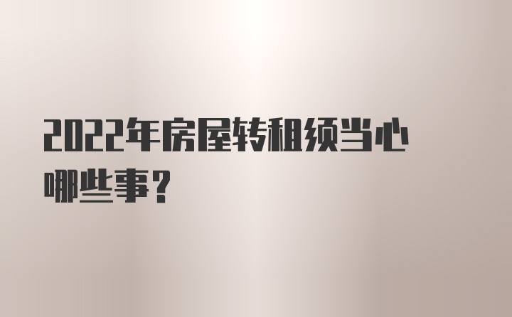 2022年房屋转租须当心哪些事？