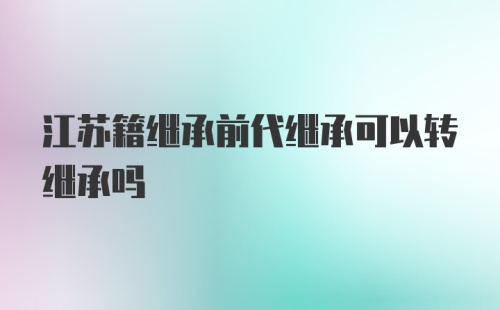 江苏籍继承前代继承可以转继承吗