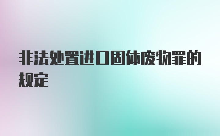 非法处置进口固体废物罪的规定