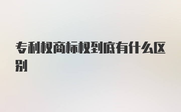 专利权商标权到底有什么区别