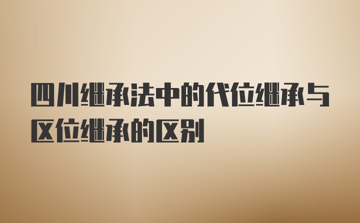 四川继承法中的代位继承与区位继承的区别