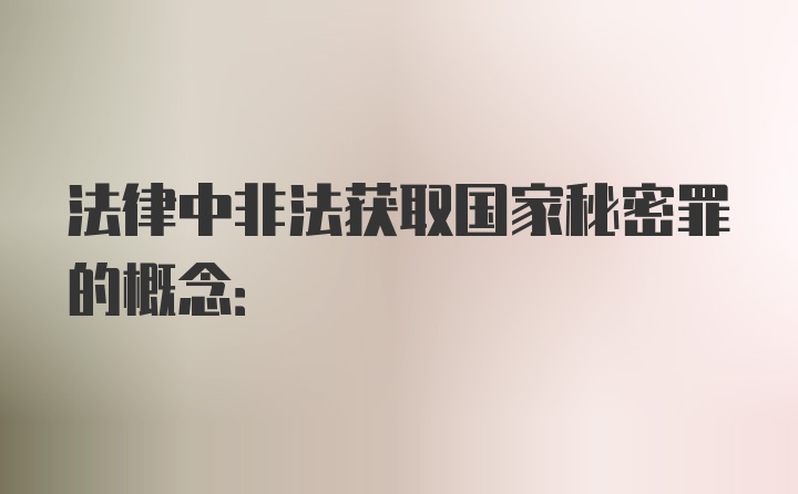 法律中非法获取国家秘密罪的概念: