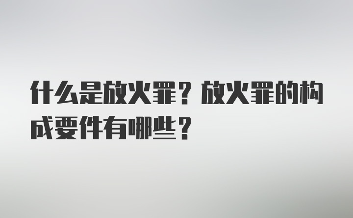 什么是放火罪？放火罪的构成要件有哪些？