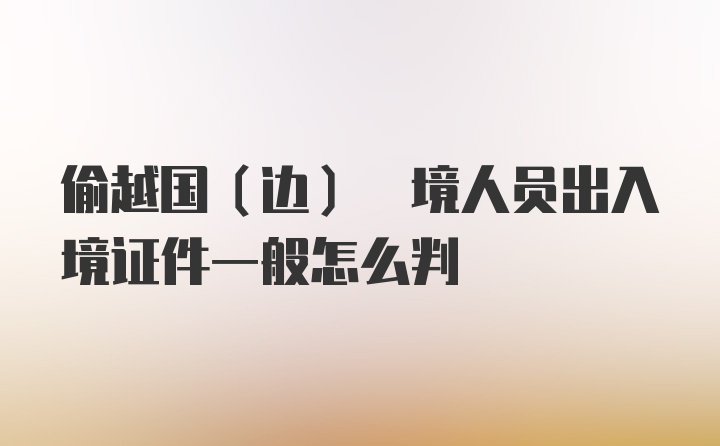 偷越国(边) 境人员出入境证件一般怎么判